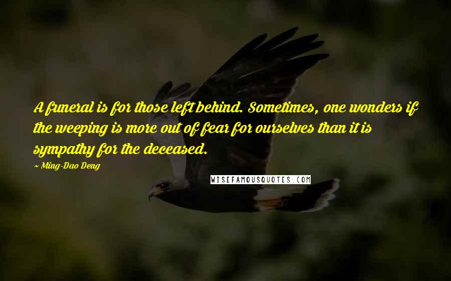 Ming-Dao Deng Quotes: A funeral is for those left behind. Sometimes, one wonders if the weeping is more out of fear for ourselves than it is sympathy for the deceased.