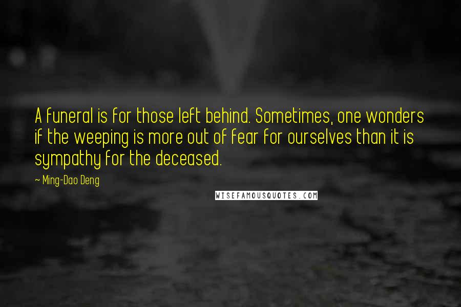 Ming-Dao Deng Quotes: A funeral is for those left behind. Sometimes, one wonders if the weeping is more out of fear for ourselves than it is sympathy for the deceased.