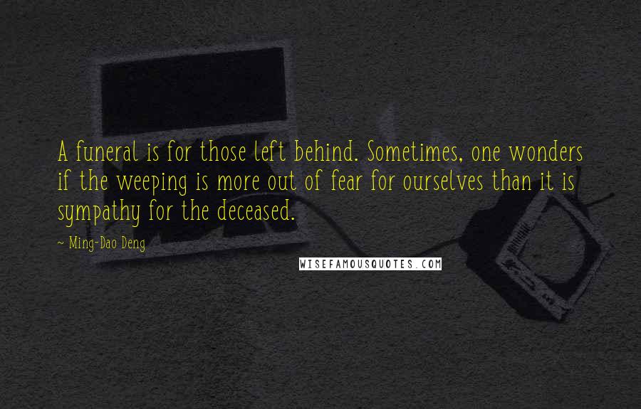 Ming-Dao Deng Quotes: A funeral is for those left behind. Sometimes, one wonders if the weeping is more out of fear for ourselves than it is sympathy for the deceased.