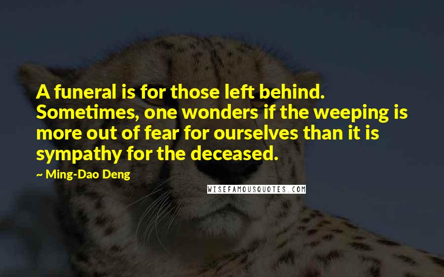 Ming-Dao Deng Quotes: A funeral is for those left behind. Sometimes, one wonders if the weeping is more out of fear for ourselves than it is sympathy for the deceased.