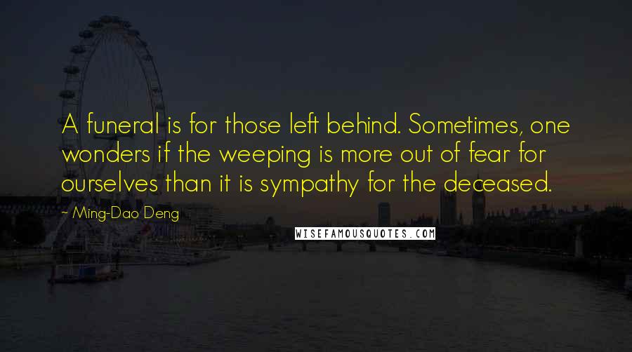 Ming-Dao Deng Quotes: A funeral is for those left behind. Sometimes, one wonders if the weeping is more out of fear for ourselves than it is sympathy for the deceased.