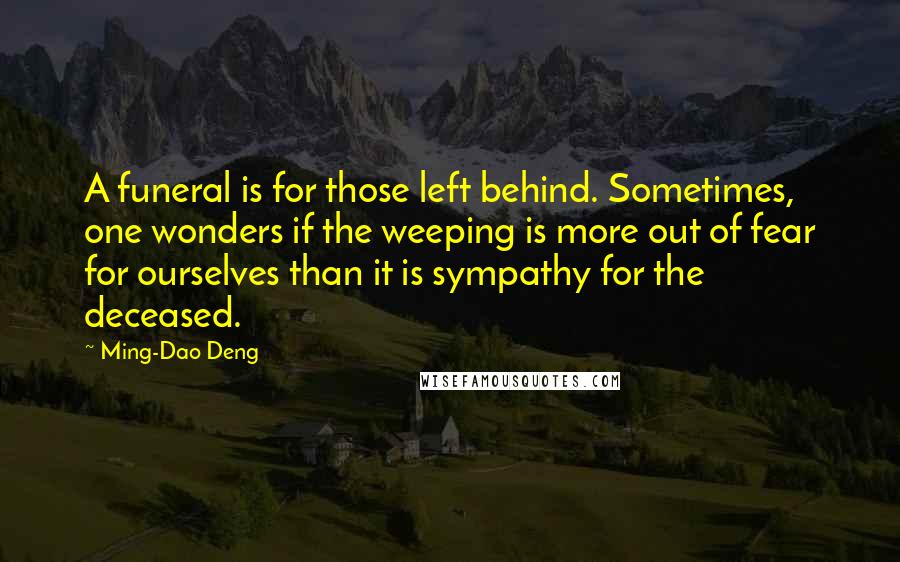 Ming-Dao Deng Quotes: A funeral is for those left behind. Sometimes, one wonders if the weeping is more out of fear for ourselves than it is sympathy for the deceased.