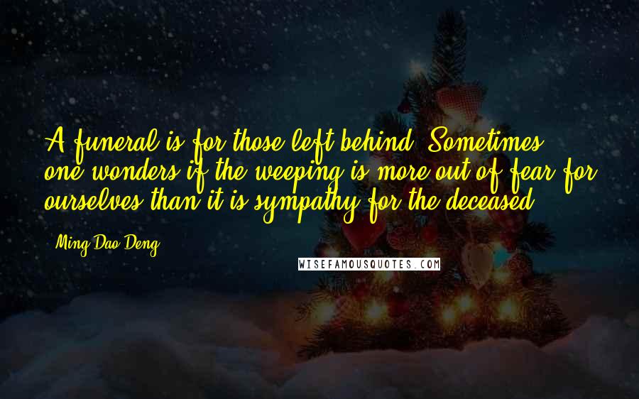 Ming-Dao Deng Quotes: A funeral is for those left behind. Sometimes, one wonders if the weeping is more out of fear for ourselves than it is sympathy for the deceased.