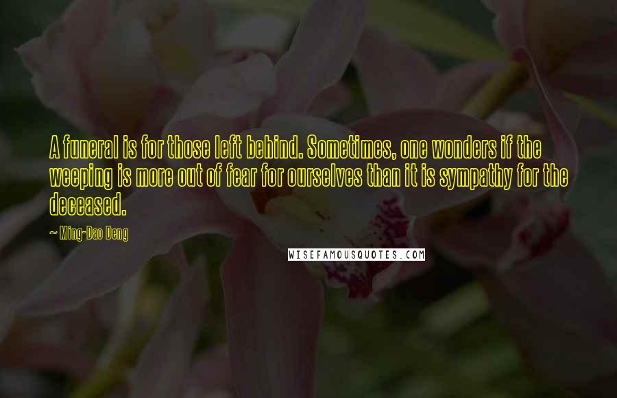 Ming-Dao Deng Quotes: A funeral is for those left behind. Sometimes, one wonders if the weeping is more out of fear for ourselves than it is sympathy for the deceased.