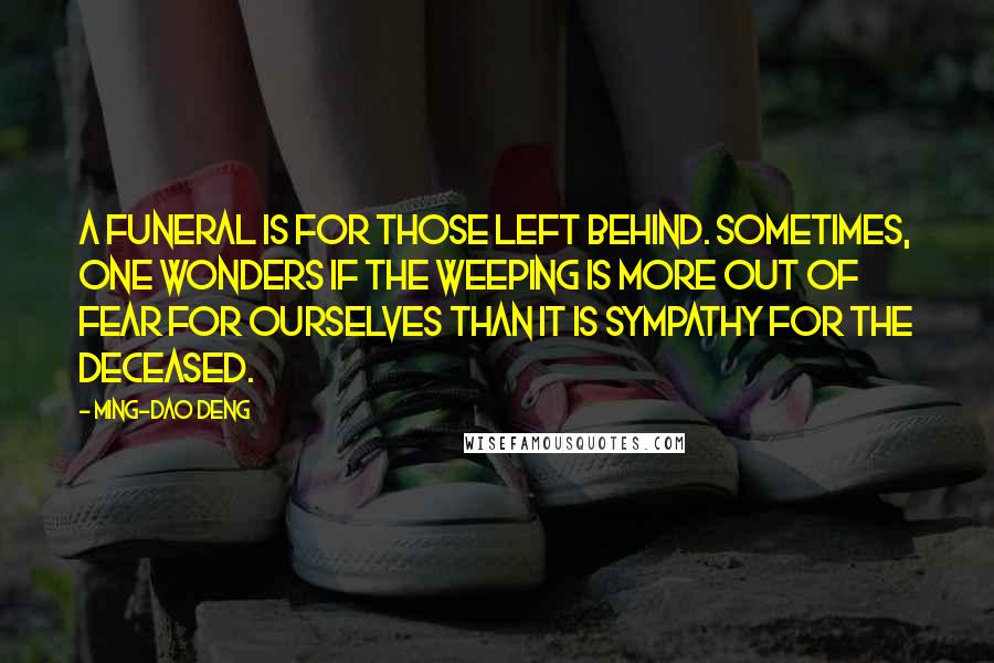 Ming-Dao Deng Quotes: A funeral is for those left behind. Sometimes, one wonders if the weeping is more out of fear for ourselves than it is sympathy for the deceased.