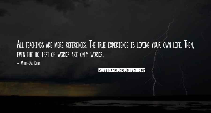 Ming-Dao Deng Quotes: All teachings are mere references. The true experience is living your own life. Then, even the holiest of words are only words.