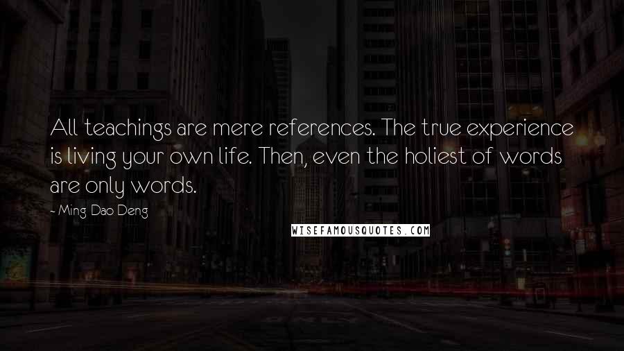 Ming-Dao Deng Quotes: All teachings are mere references. The true experience is living your own life. Then, even the holiest of words are only words.