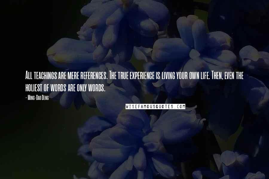 Ming-Dao Deng Quotes: All teachings are mere references. The true experience is living your own life. Then, even the holiest of words are only words.