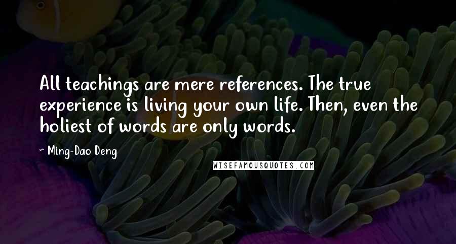 Ming-Dao Deng Quotes: All teachings are mere references. The true experience is living your own life. Then, even the holiest of words are only words.