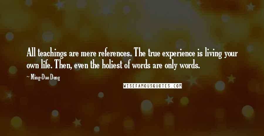 Ming-Dao Deng Quotes: All teachings are mere references. The true experience is living your own life. Then, even the holiest of words are only words.