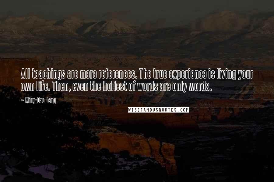 Ming-Dao Deng Quotes: All teachings are mere references. The true experience is living your own life. Then, even the holiest of words are only words.