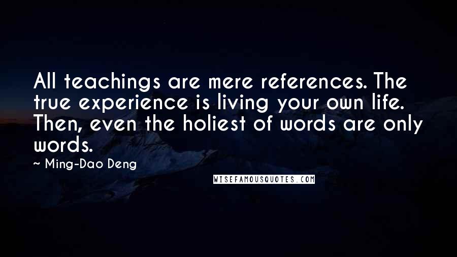 Ming-Dao Deng Quotes: All teachings are mere references. The true experience is living your own life. Then, even the holiest of words are only words.