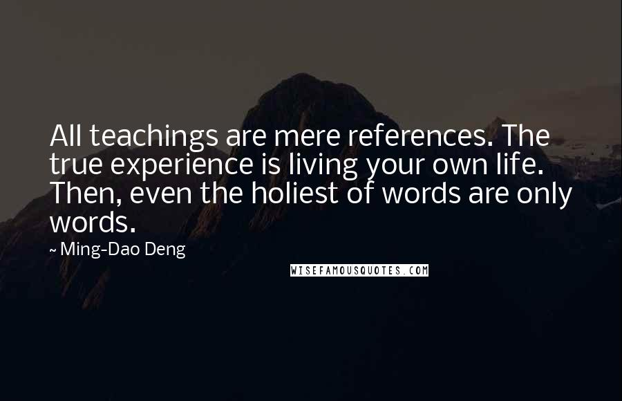 Ming-Dao Deng Quotes: All teachings are mere references. The true experience is living your own life. Then, even the holiest of words are only words.