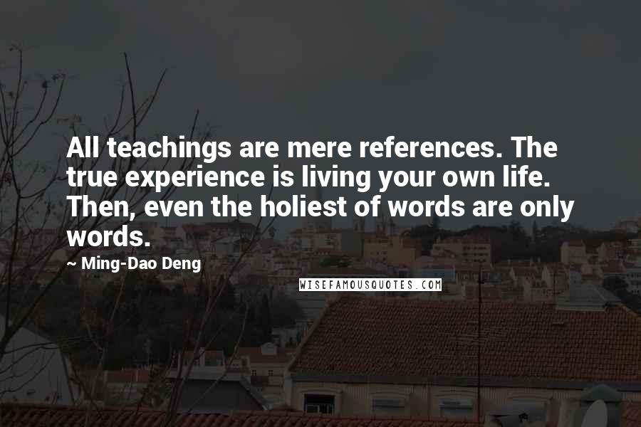 Ming-Dao Deng Quotes: All teachings are mere references. The true experience is living your own life. Then, even the holiest of words are only words.