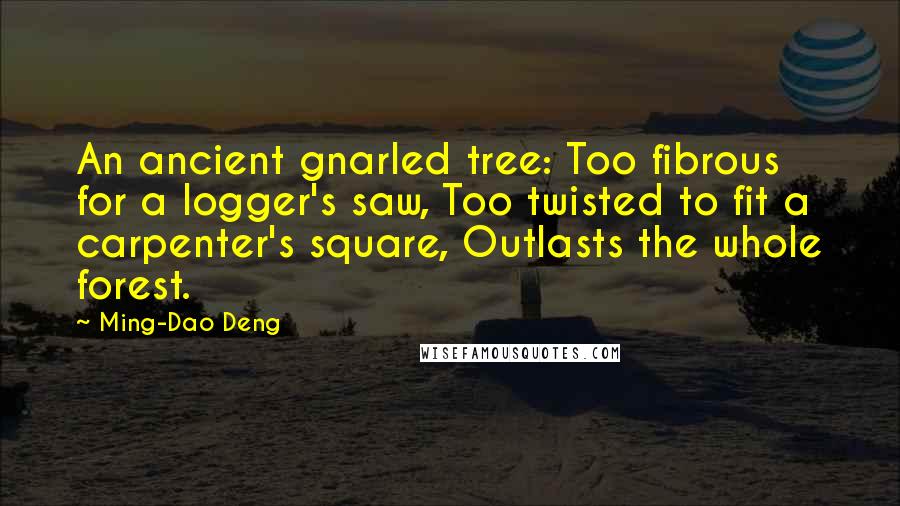 Ming-Dao Deng Quotes: An ancient gnarled tree: Too fibrous for a logger's saw, Too twisted to fit a carpenter's square, Outlasts the whole forest.