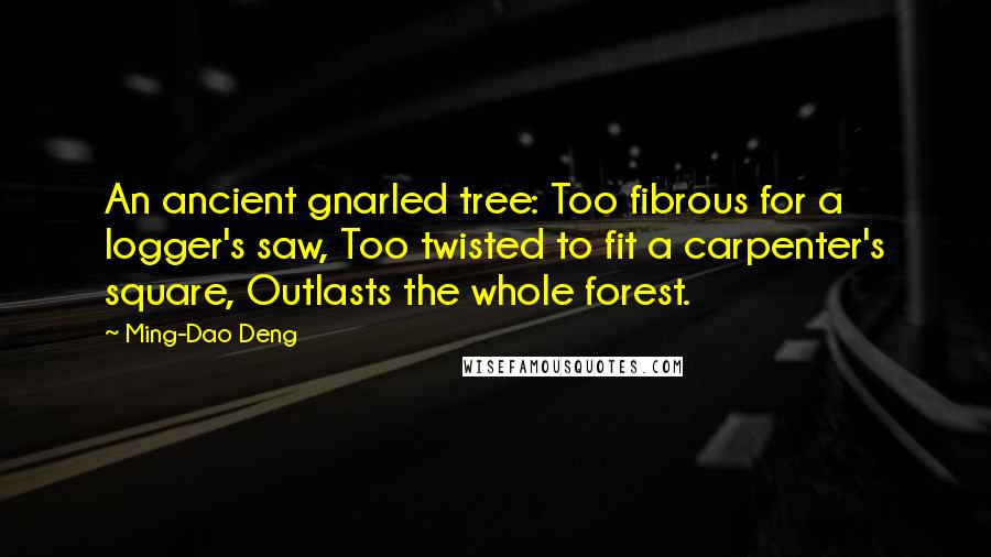 Ming-Dao Deng Quotes: An ancient gnarled tree: Too fibrous for a logger's saw, Too twisted to fit a carpenter's square, Outlasts the whole forest.