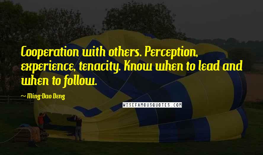 Ming-Dao Deng Quotes: Cooperation with others. Perception, experience, tenacity. Know when to lead and when to follow.
