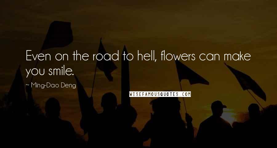 Ming-Dao Deng Quotes: Even on the road to hell, flowers can make you smile.