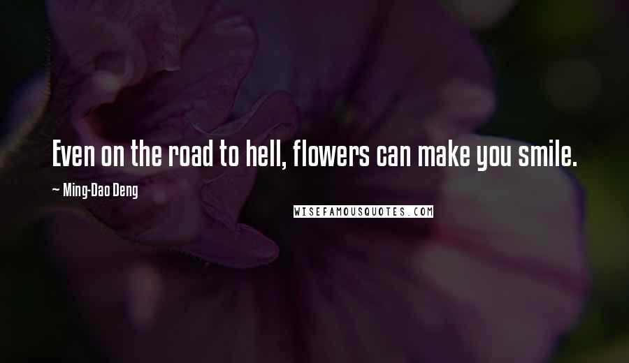 Ming-Dao Deng Quotes: Even on the road to hell, flowers can make you smile.
