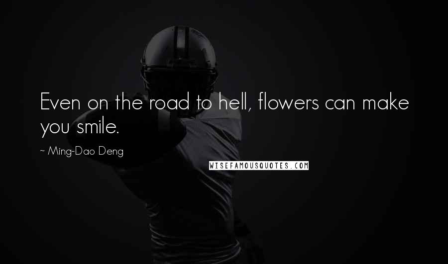 Ming-Dao Deng Quotes: Even on the road to hell, flowers can make you smile.