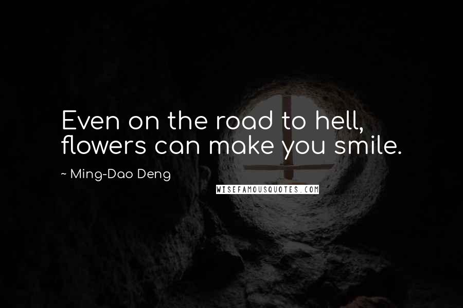 Ming-Dao Deng Quotes: Even on the road to hell, flowers can make you smile.