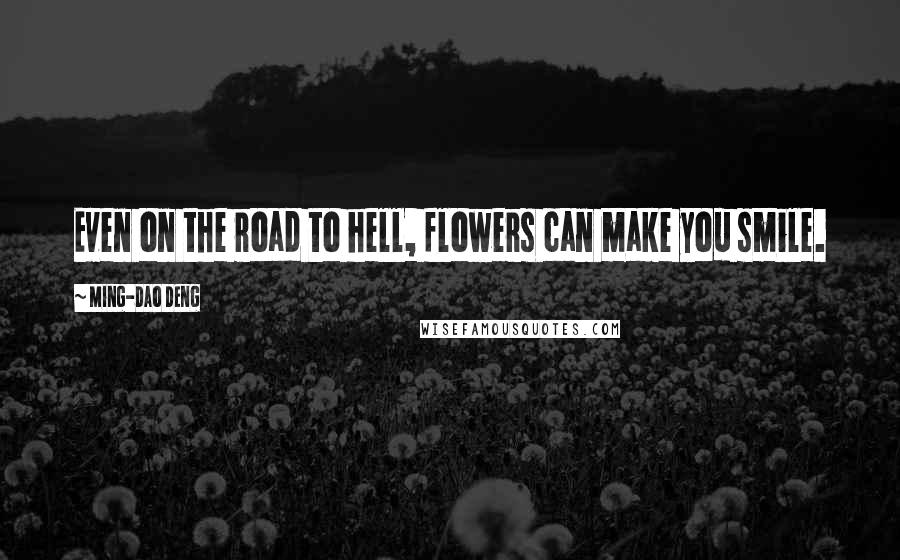 Ming-Dao Deng Quotes: Even on the road to hell, flowers can make you smile.