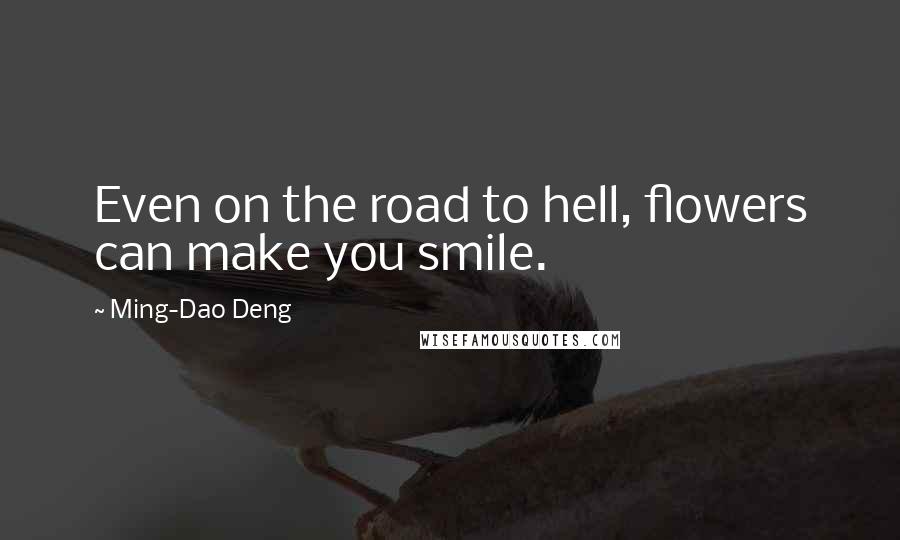 Ming-Dao Deng Quotes: Even on the road to hell, flowers can make you smile.