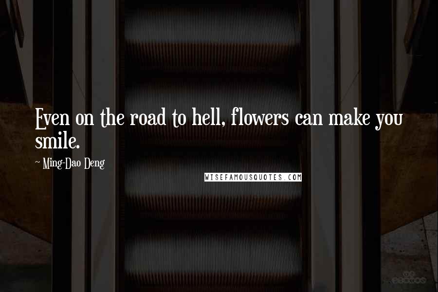 Ming-Dao Deng Quotes: Even on the road to hell, flowers can make you smile.