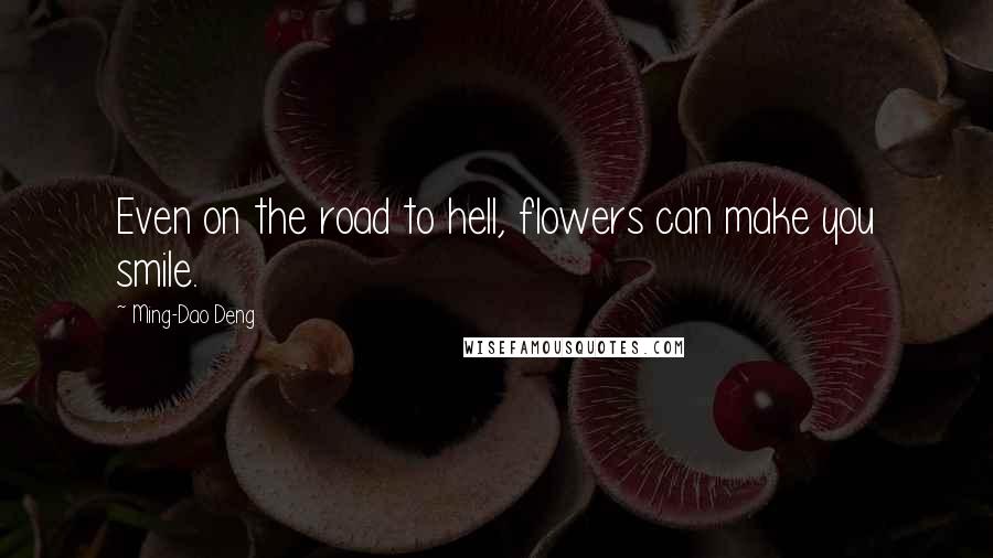 Ming-Dao Deng Quotes: Even on the road to hell, flowers can make you smile.