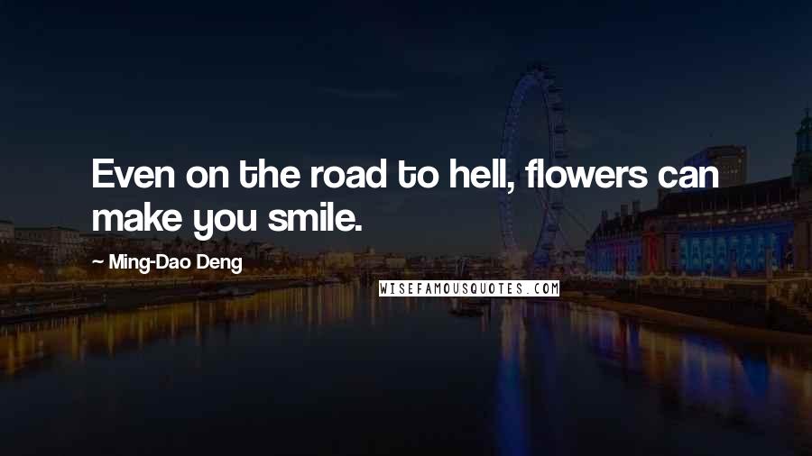 Ming-Dao Deng Quotes: Even on the road to hell, flowers can make you smile.