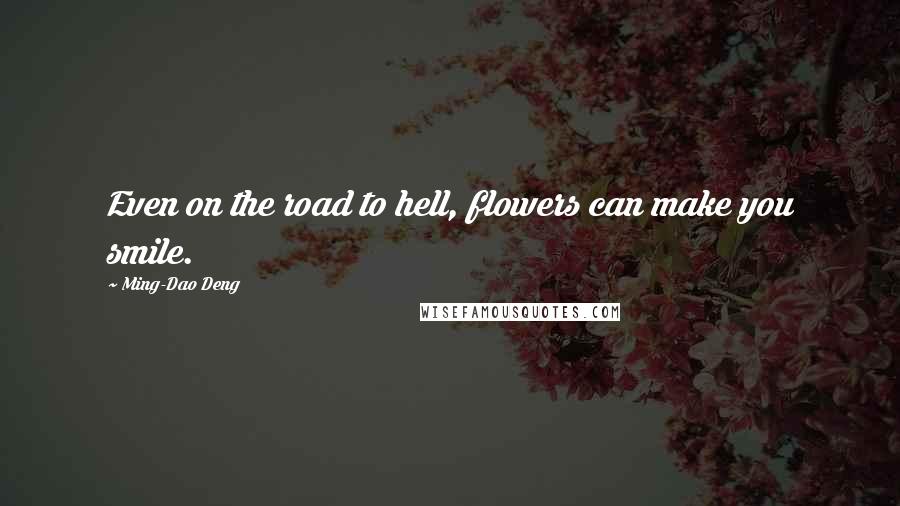 Ming-Dao Deng Quotes: Even on the road to hell, flowers can make you smile.