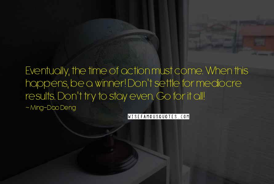 Ming-Dao Deng Quotes: Eventually, the time of action must come. When this happens, be a winner! Don't settle for mediocre results. Don't try to stay even. Go for it all!