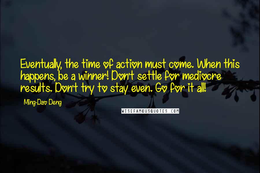 Ming-Dao Deng Quotes: Eventually, the time of action must come. When this happens, be a winner! Don't settle for mediocre results. Don't try to stay even. Go for it all!