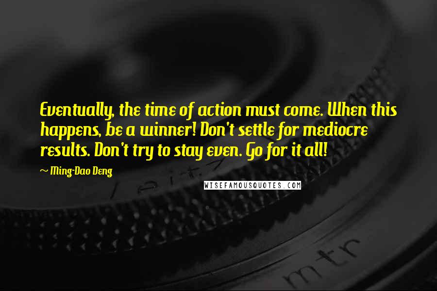 Ming-Dao Deng Quotes: Eventually, the time of action must come. When this happens, be a winner! Don't settle for mediocre results. Don't try to stay even. Go for it all!