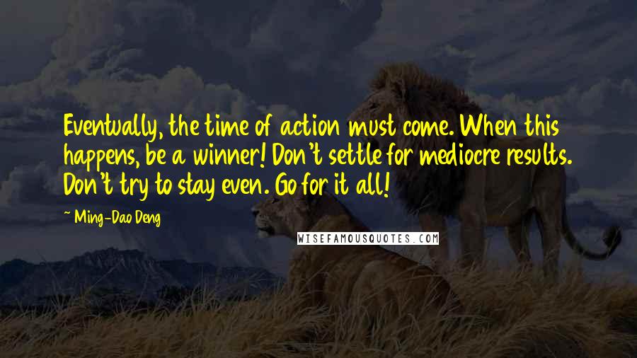 Ming-Dao Deng Quotes: Eventually, the time of action must come. When this happens, be a winner! Don't settle for mediocre results. Don't try to stay even. Go for it all!