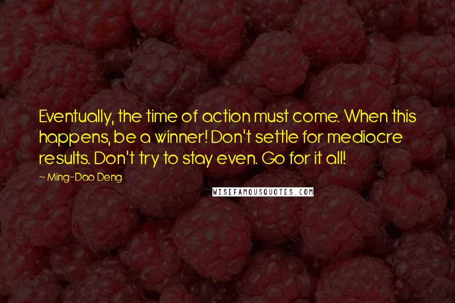 Ming-Dao Deng Quotes: Eventually, the time of action must come. When this happens, be a winner! Don't settle for mediocre results. Don't try to stay even. Go for it all!