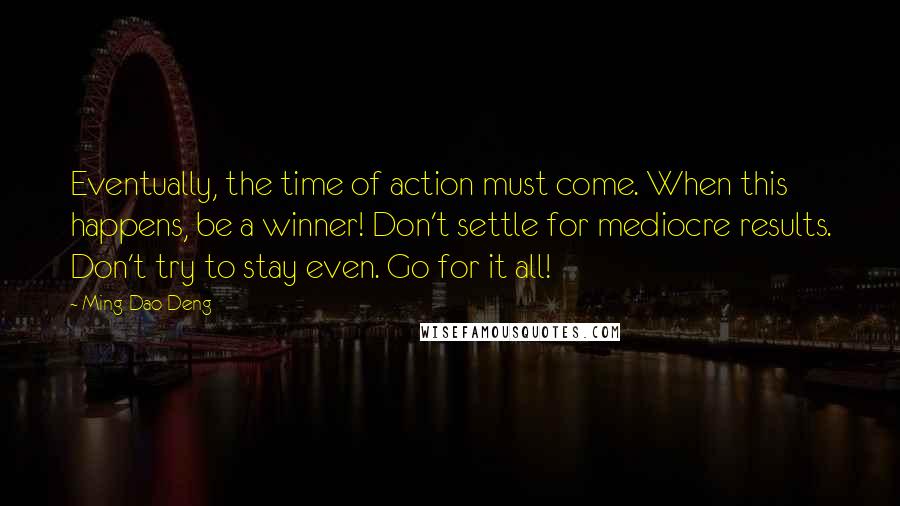 Ming-Dao Deng Quotes: Eventually, the time of action must come. When this happens, be a winner! Don't settle for mediocre results. Don't try to stay even. Go for it all!