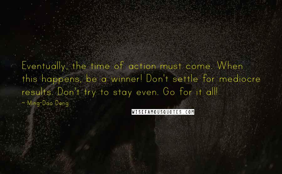Ming-Dao Deng Quotes: Eventually, the time of action must come. When this happens, be a winner! Don't settle for mediocre results. Don't try to stay even. Go for it all!