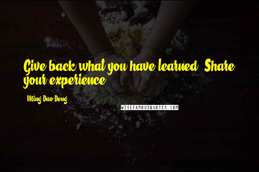 Ming-Dao Deng Quotes: Give back what you have learned. Share your experience.
