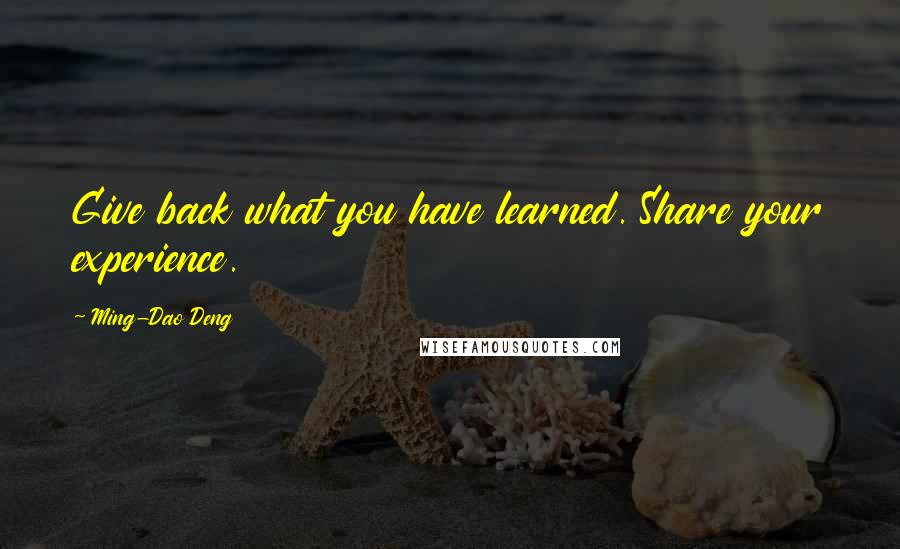 Ming-Dao Deng Quotes: Give back what you have learned. Share your experience.