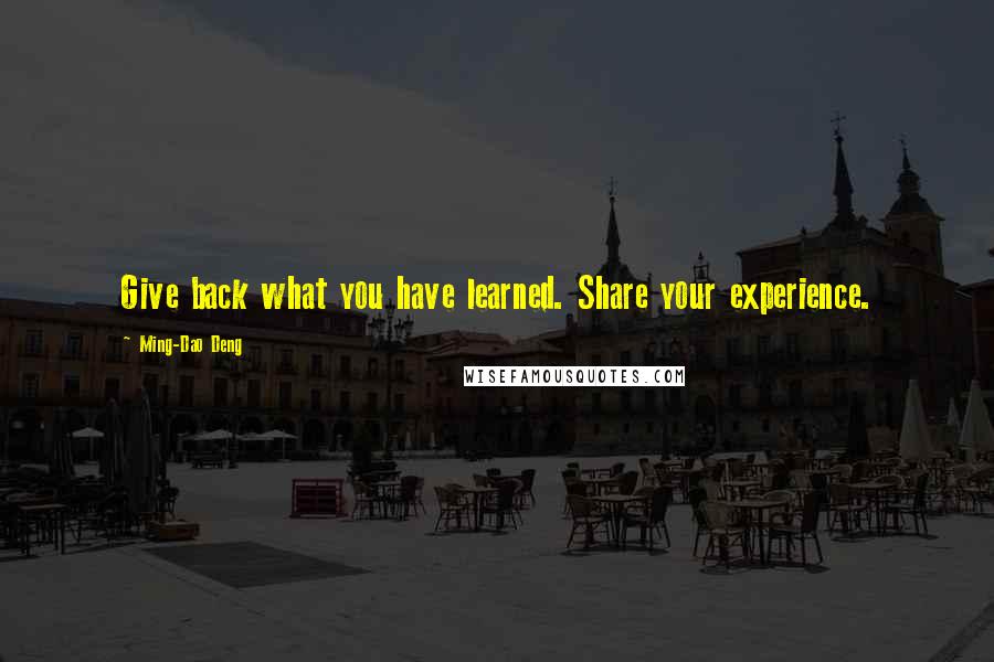 Ming-Dao Deng Quotes: Give back what you have learned. Share your experience.