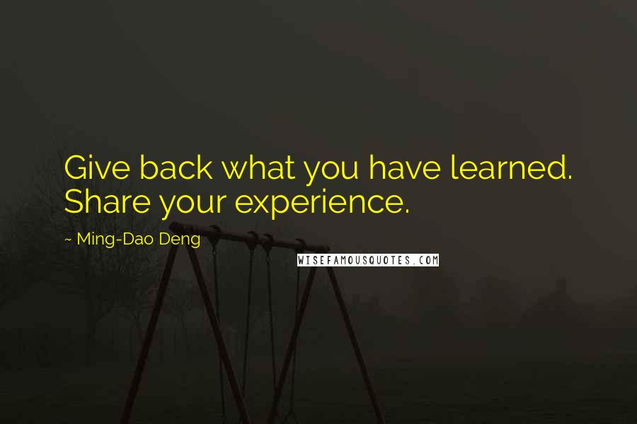 Ming-Dao Deng Quotes: Give back what you have learned. Share your experience.