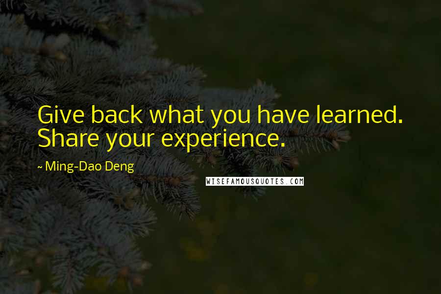 Ming-Dao Deng Quotes: Give back what you have learned. Share your experience.