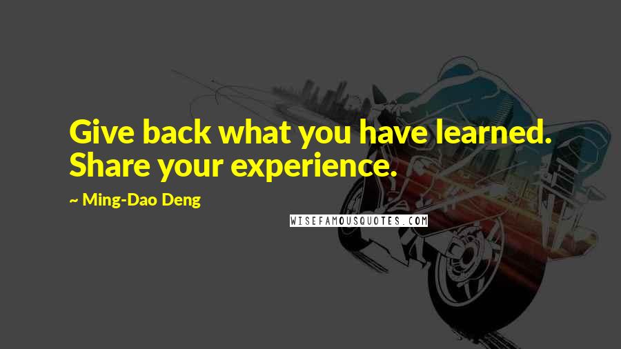 Ming-Dao Deng Quotes: Give back what you have learned. Share your experience.