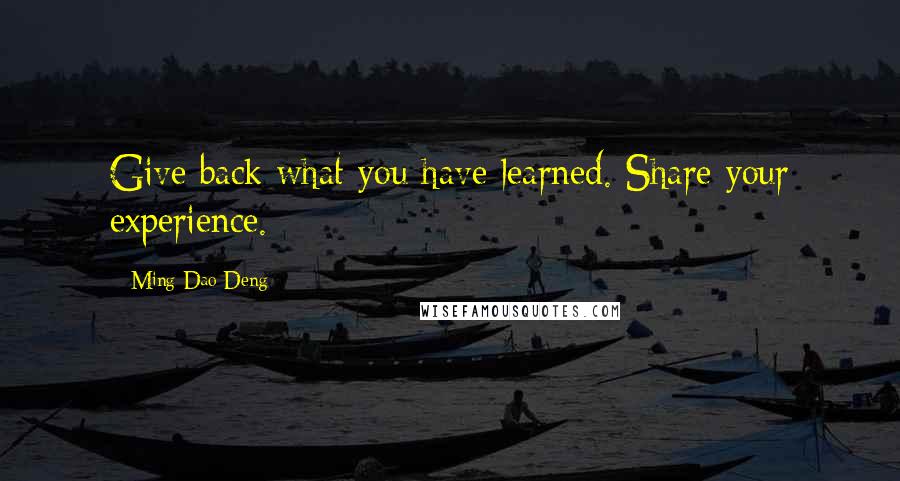 Ming-Dao Deng Quotes: Give back what you have learned. Share your experience.