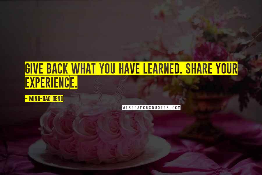 Ming-Dao Deng Quotes: Give back what you have learned. Share your experience.