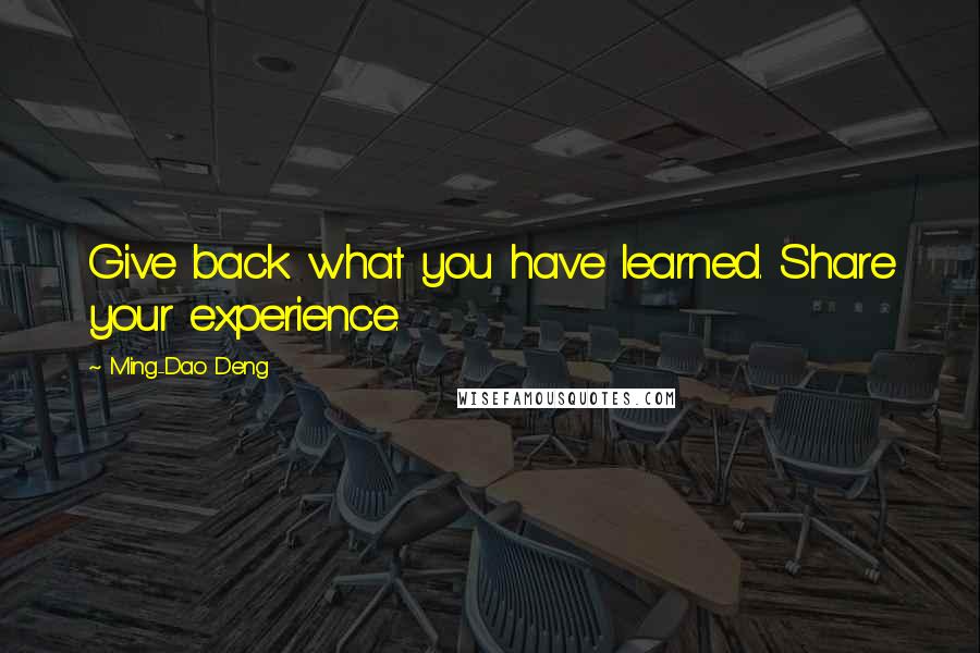 Ming-Dao Deng Quotes: Give back what you have learned. Share your experience.