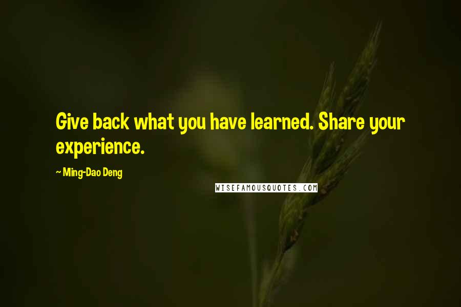 Ming-Dao Deng Quotes: Give back what you have learned. Share your experience.