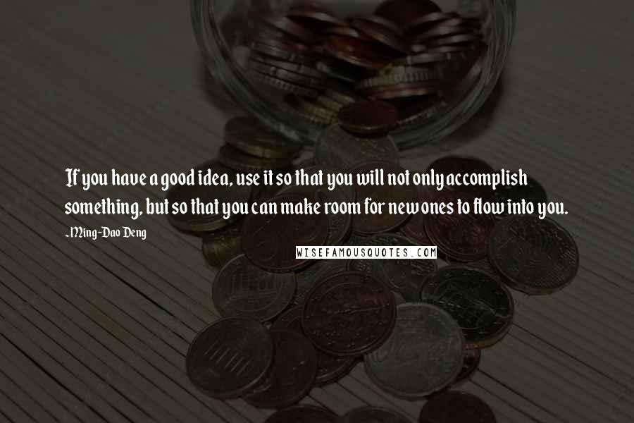 Ming-Dao Deng Quotes: If you have a good idea, use it so that you will not only accomplish something, but so that you can make room for new ones to flow into you.