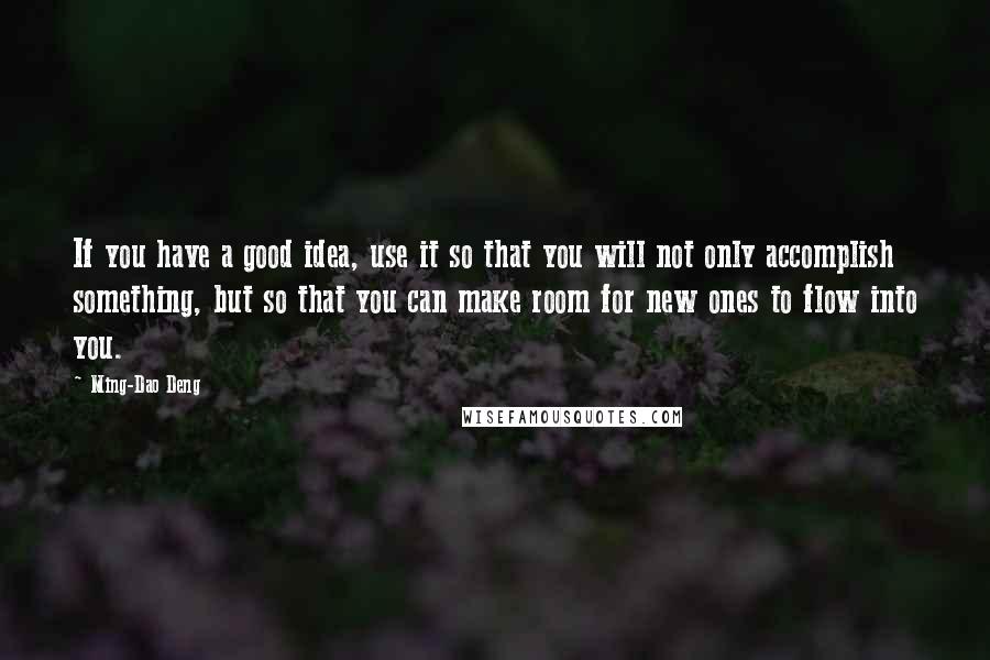 Ming-Dao Deng Quotes: If you have a good idea, use it so that you will not only accomplish something, but so that you can make room for new ones to flow into you.